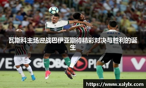 瓦斯科主场迎战巴伊亚期待精彩对决与胜利的诞生
